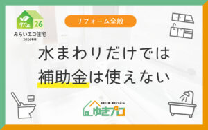 コラムメイン画像:カテゴリー:リフォーム全般:キャッチコピー:水まわりだけでは補助金は使えない