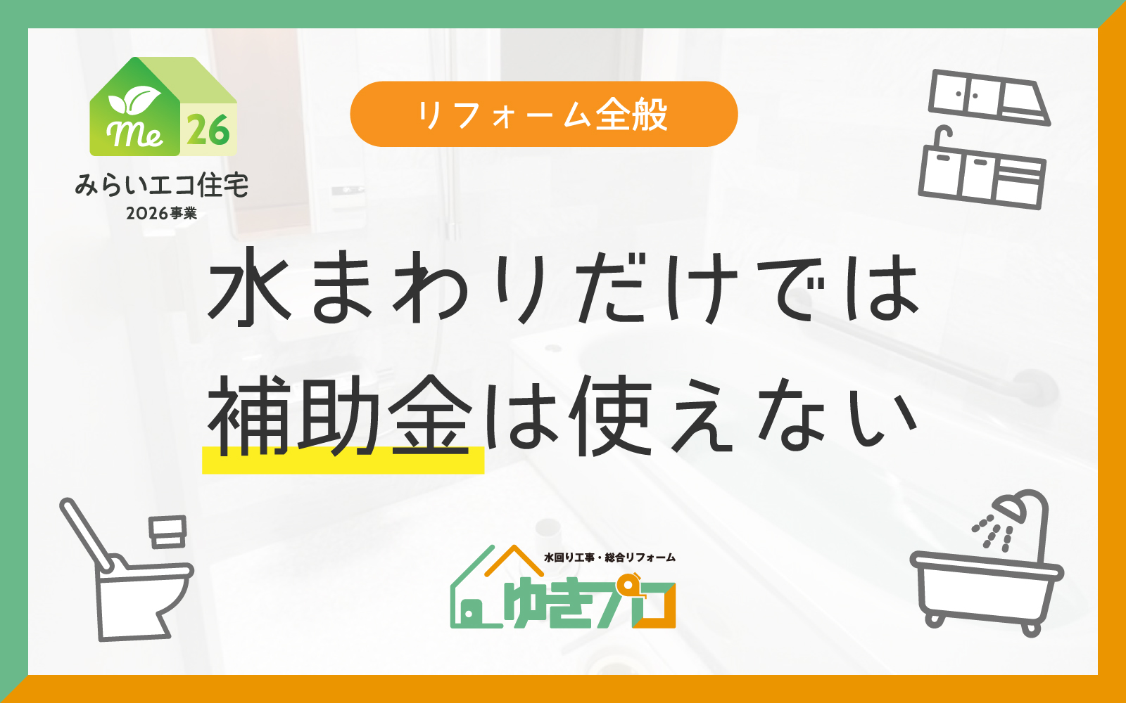 コラムメイン画像:カテゴリー:リフォーム全般:キャッチコピー:水まわりだけでは補助金は使えない